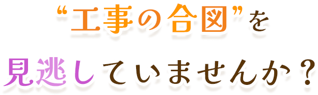“工事の合図”を見逃していませんか？