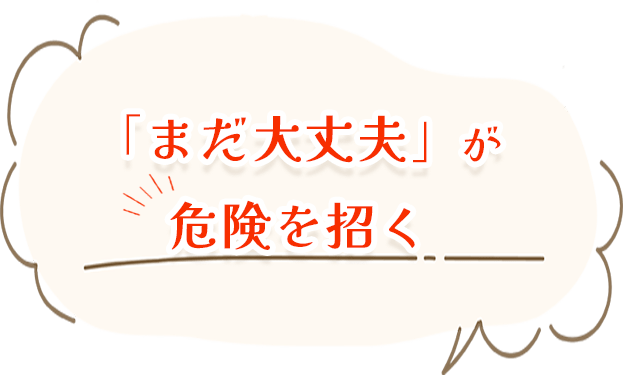 「まだ大丈夫」が危険を招く